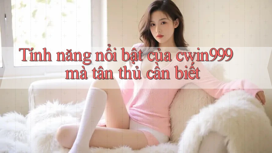 Tính năng nổi bật của cwin999 mà tân thủ cần biết
