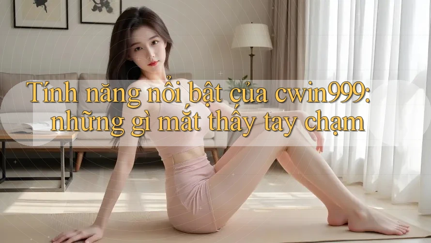 Tính năng nổi bật của cwin999: những gì mắt thấy tay chạm