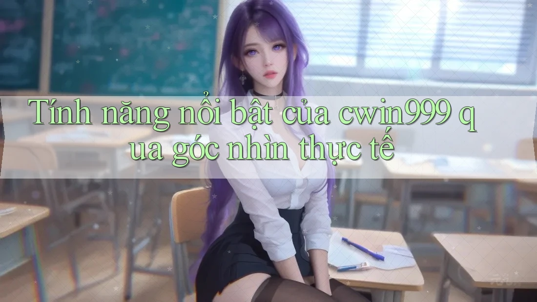 Tính năng nổi bật của cwin999 qua góc nhìn thực tế