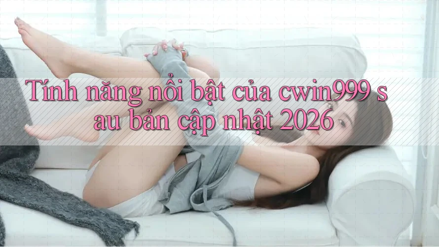 Tính năng nổi bật của cwin999 sau bản cập nhật 2026 Tính năng nổi bật của cwin999 sau bản cập nhật 2026