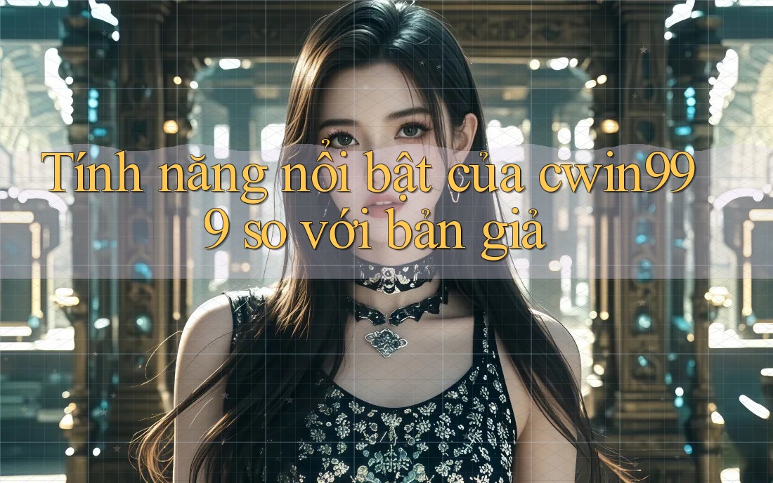 Tính năng nổi bật của cwin999 so với bản giả