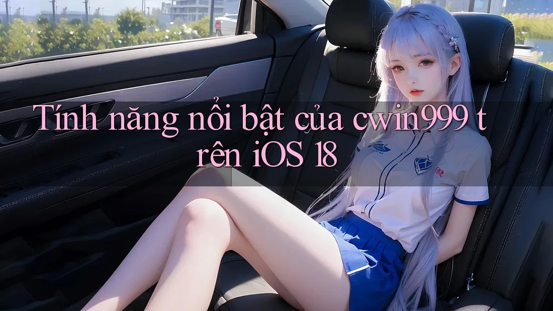 Tính năng nổi bật của cwin999 trên iOS 18