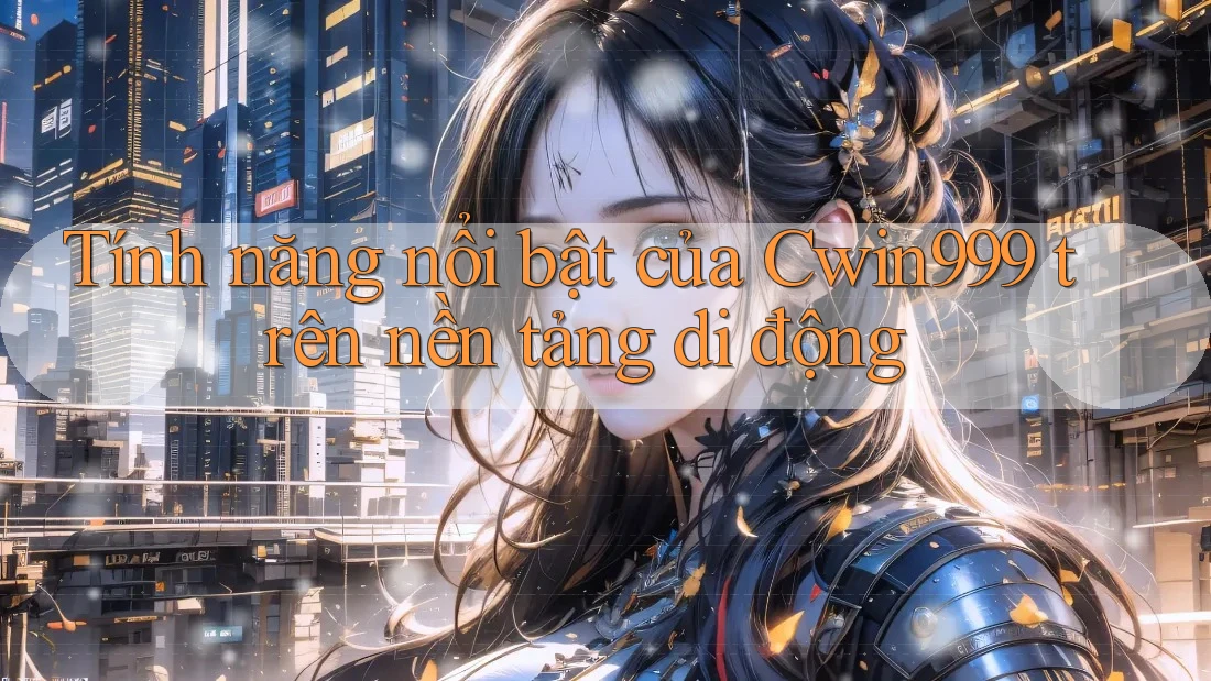 Tính năng nổi bật của Cwin999 trên nền tảng di động