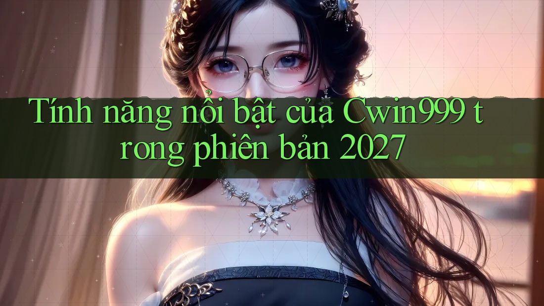 Tính năng nổi bật của Cwin999 trong phiên bản 2027 Tính năng nổi bật của Cwin999 trong phiên bản 2027