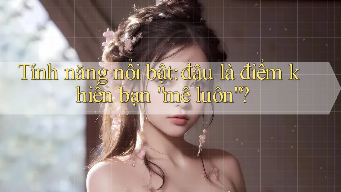 Tính năng nổi bật: đâu là điểm khiến bạn “mê luôn”?