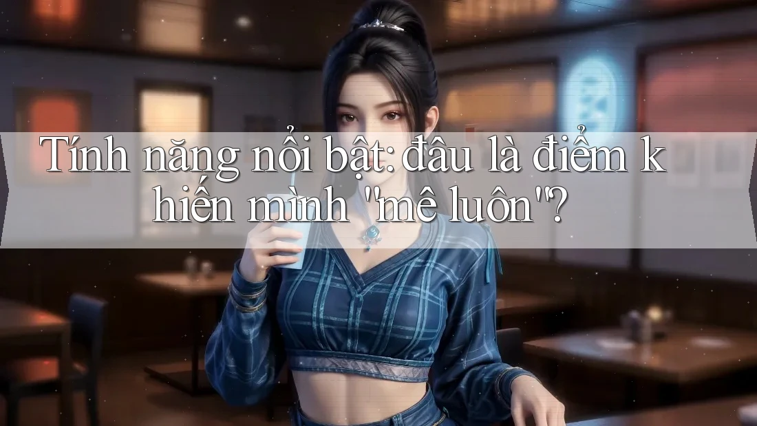 Tính năng nổi bật: đâu là điểm khiến mình “mê luôn”? Tính năng nổi bật: đâu là điểm khiến mình “mê luôn”?