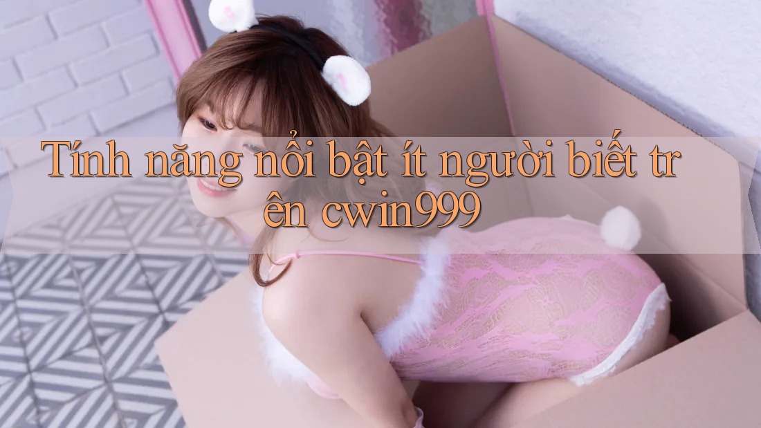 Tính năng nổi bật ít người biết trên cwin999