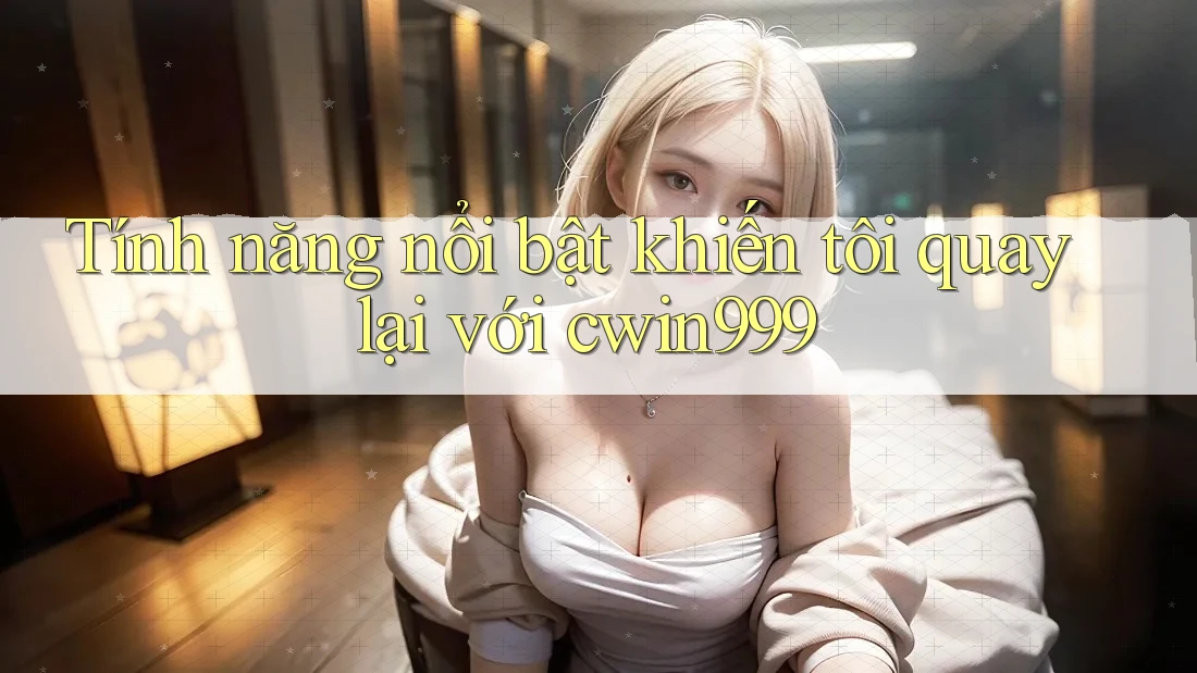 Tính năng nổi bật khiến tôi quay lại với cwin999