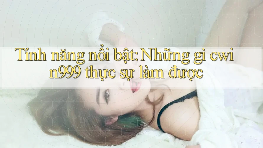 Tính năng nổi bật: Những gì cwin999 thực sự làm được