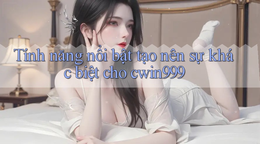 Tính năng nổi bật tạo nên sự khác biệt cho cwin999