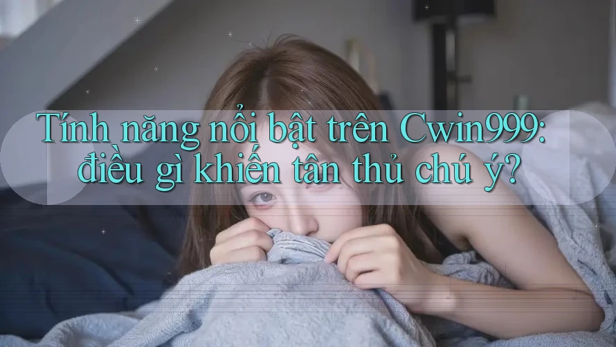 Tính năng nổi bật trên Cwin999: điều gì khiến tân thủ chú ý?