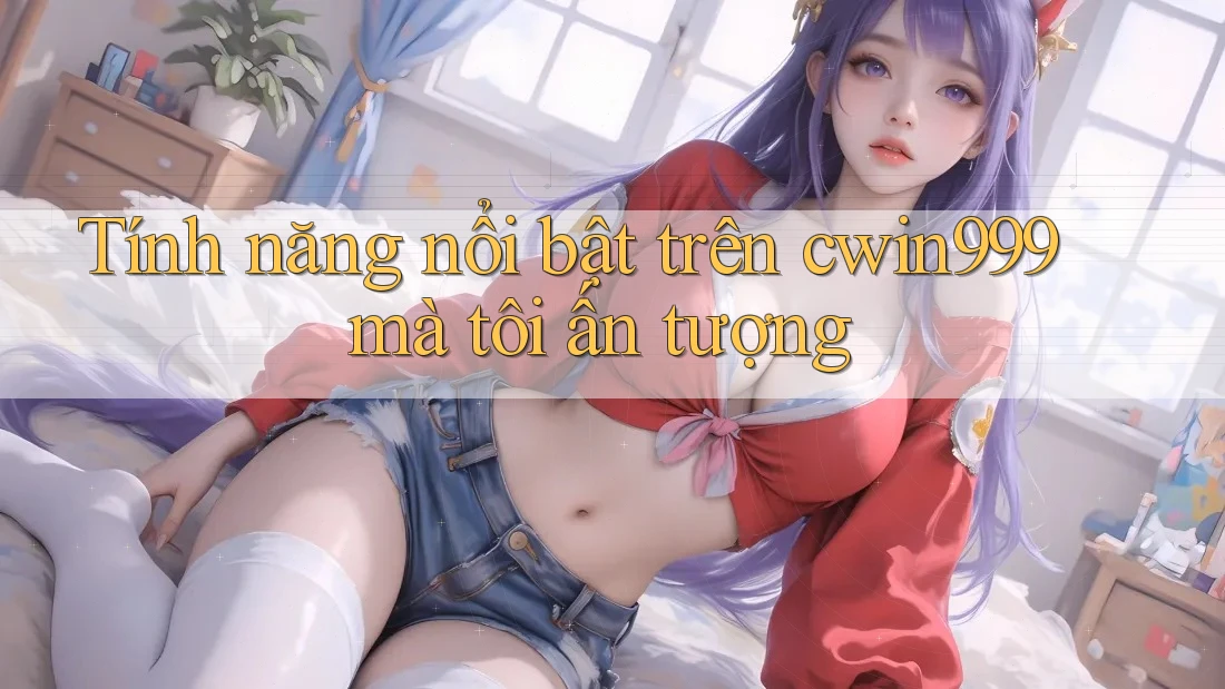Tính năng nổi bật trên cwin999 mà tôi ấn tượng