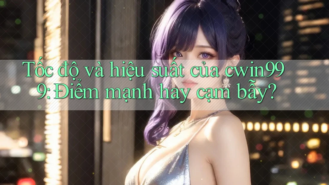 Tốc độ và hiệu suất của cwin999: Điểm mạnh hay cạm bẫy? Tốc độ và hiệu suất của cwin999: Điểm mạnh hay cạm bẫy?