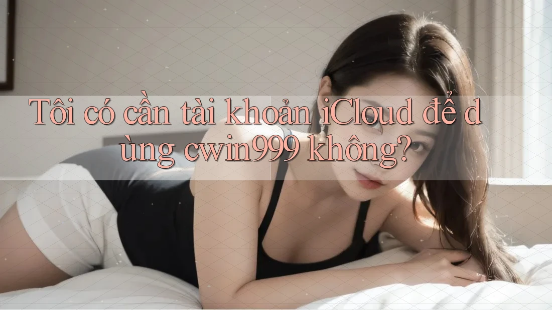 Tôi có cần tài khoản iCloud để dùng cwin999 không?
