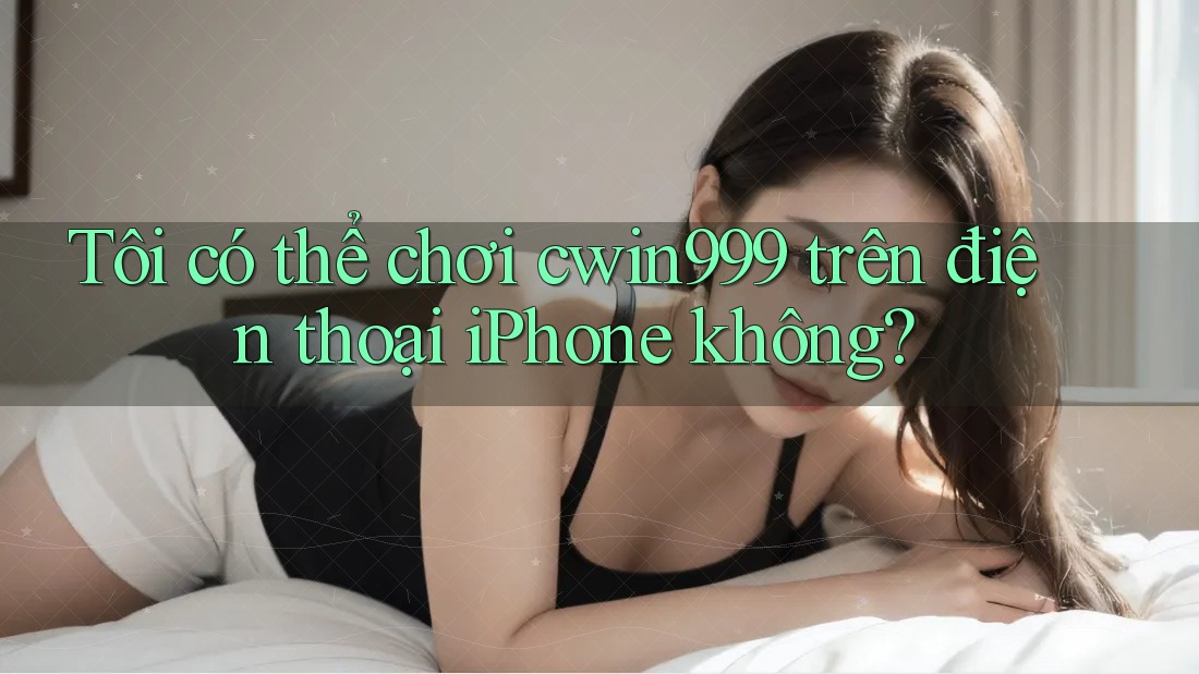 Tôi có thể chơi cwin999 trên điện thoại iPhone không? Tôi có thể chơi cwin999 trên điện thoại iPhone không?