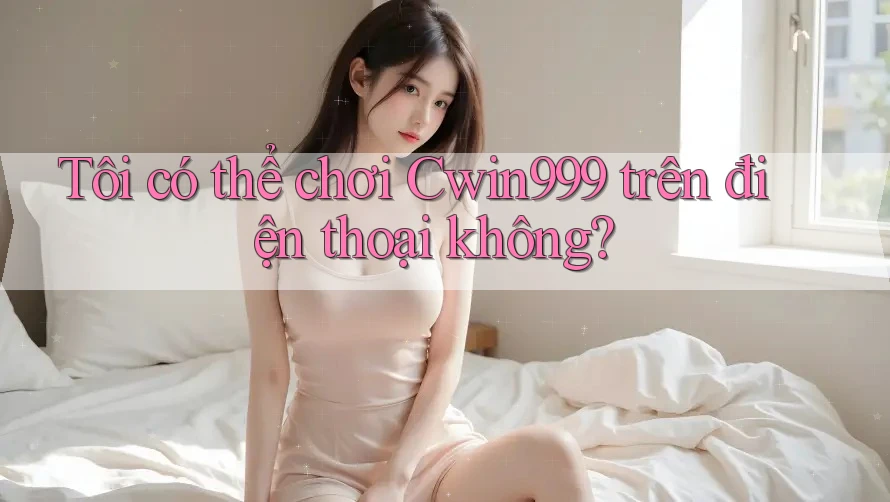 Tôi có thể chơi cwin999 trên điện thoại không? Tôi có thể chơi cwin999 trên điện thoại không?