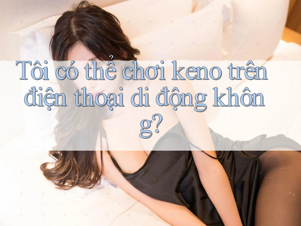 Tôi có thể chơi keno trên điện thoại di động không?
