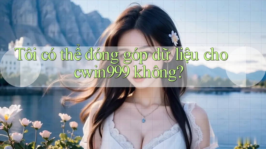 Tôi có thể đóng góp dữ liệu cho cwin999 không?