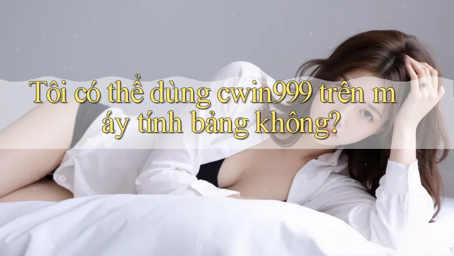 Tôi có thể dùng cwin999 trên máy tính bảng không? Tôi có thể dùng cwin999 trên máy tính bảng không?
