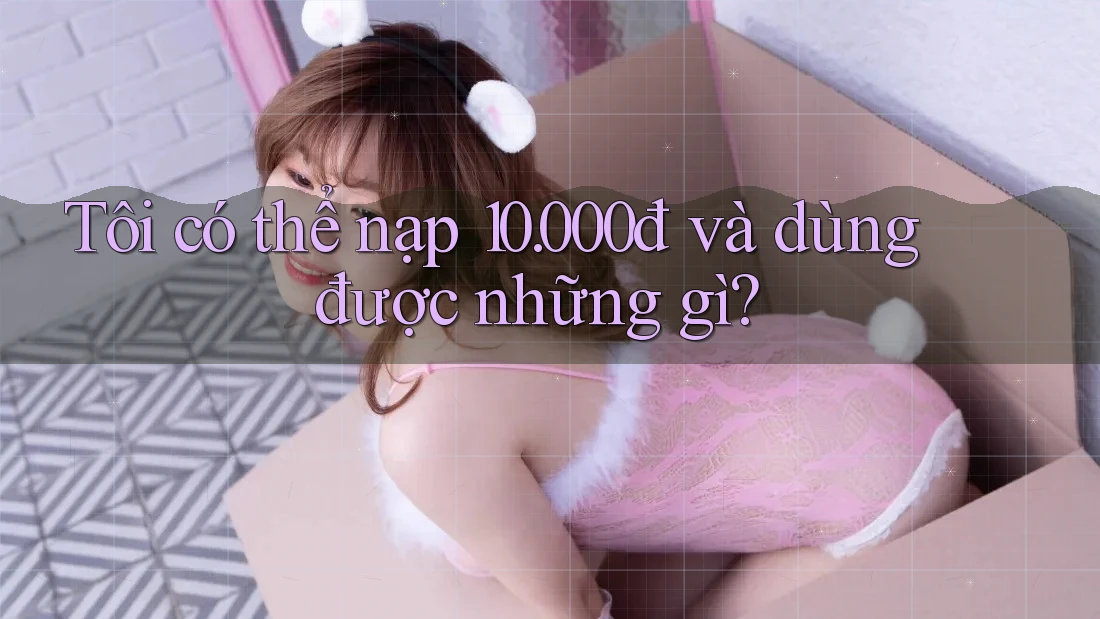 Tôi có thể nạp 10. 000đ và dùng được những gì? Tôi có thể nạp 10. 000đ và dùng được những gì?