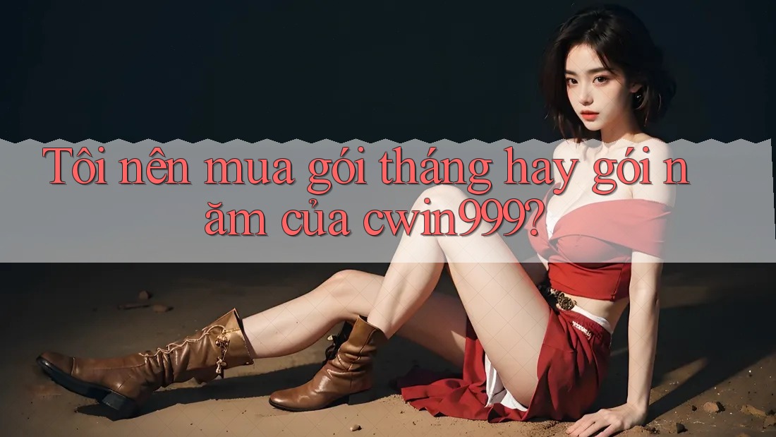 Tôi nên mua gói tháng hay gói năm của cwin999?