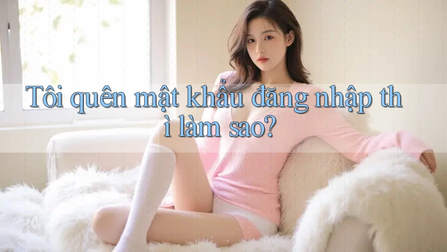 Tôi quên mật khẩu đăng nhập thì làm sao? Tôi quên mật khẩu đăng nhập thì làm sao?