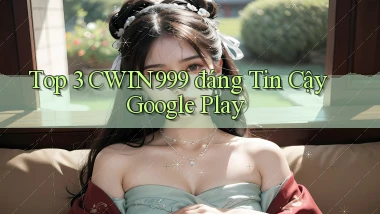 top 3 cwin999 đáng tin cậy google play