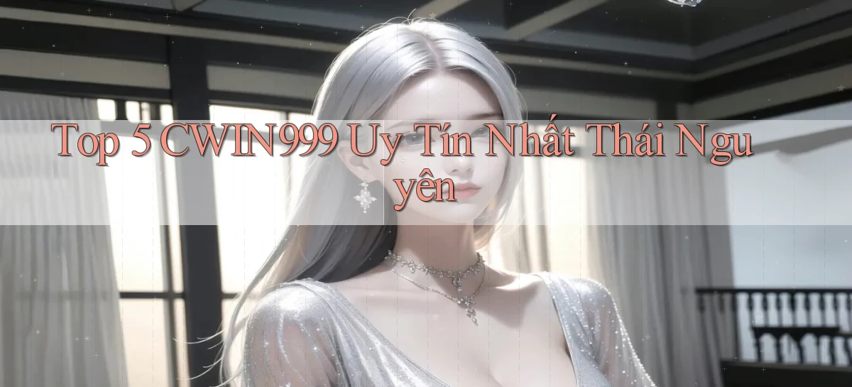 top 5 cwin999 uy tín nhất Thái Nguyên