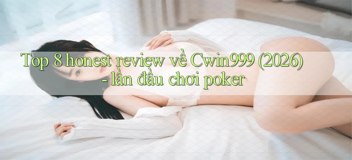 Top 8 honest review về Cwin999 (2026)   lần đầu chơi poker