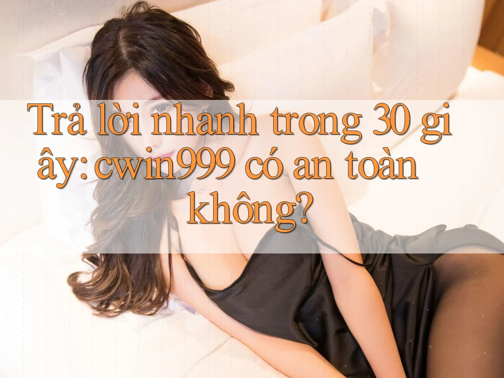 Trả lời nhanh trong 30 giây: cwin999 có an toàn không? Trả lời nhanh trong 30 giây: cwin999 có an toàn không?