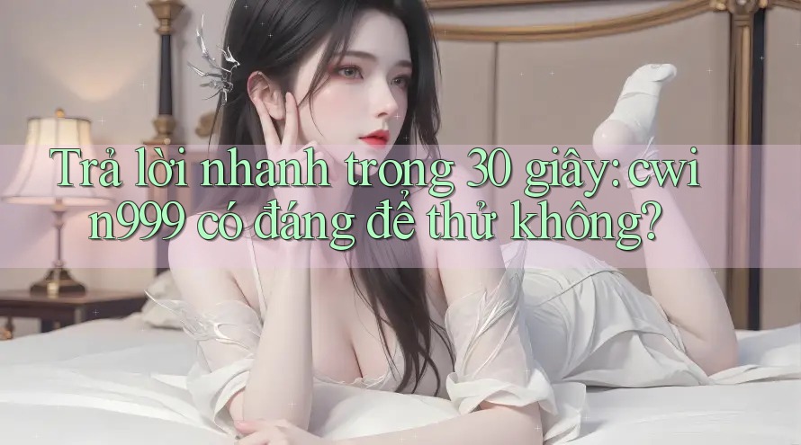 Trả lời nhanh trong 30 giây: cwin999 có đáng để thử không? Trả lời nhanh trong 30 giây: cwin999 có đáng để thử không?