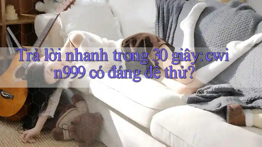 Trả lời nhanh trong 30 giây: cwin999 có đáng để thử?