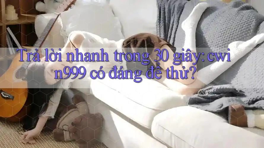 Trả lời nhanh trong 30 giây: cwin999 có đáng để thử?