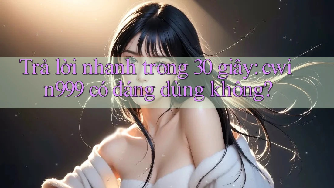Trả lời nhanh trong 30 giây: cwin999 có đáng dùng không? Trả lời nhanh trong 30 giây: cwin999 có đáng dùng không?