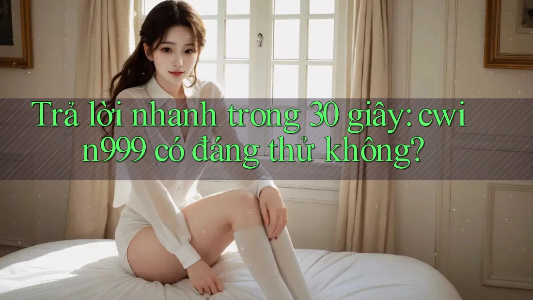 Trả lời nhanh trong 30 giây: cwin999 có đáng thử không? Trả lời nhanh trong 30 giây: cwin999 có đáng thử không?