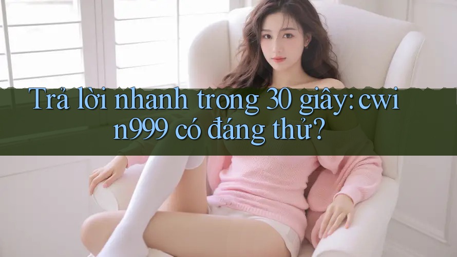 Trả lời nhanh trong 30 giây: cwin999 có đáng thử?
