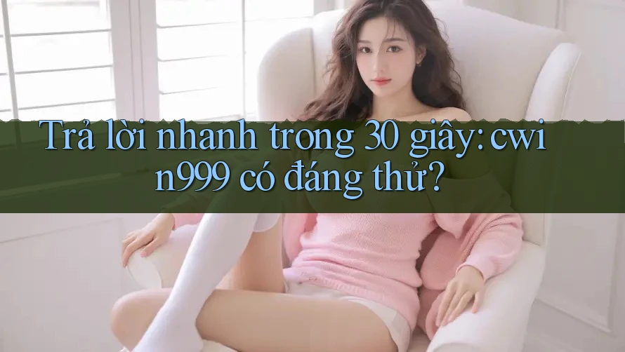 Trả lời nhanh trong 30 giây: cwin999 có đáng thử?