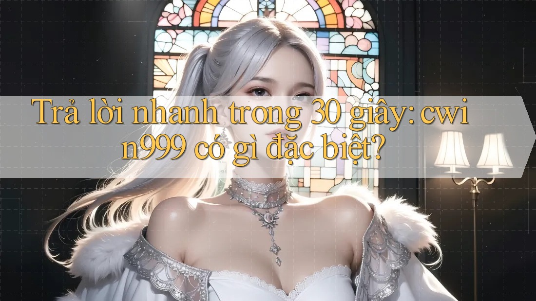 Trả lời nhanh trong 30 giây: cwin999 có gì đặc biệt?