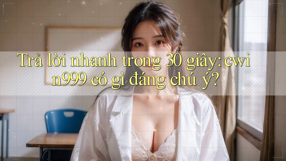 Trả lời nhanh trong 30 giây: cwin999 có gì đáng chú ý?