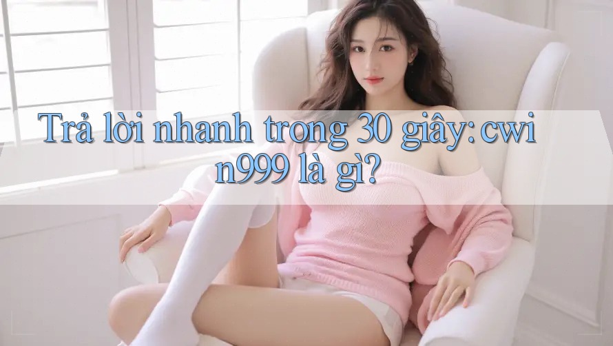 Trả lời nhanh trong 30 giây: cwin999 là gì? Trả lời nhanh trong 30 giây: cwin999 là gì?