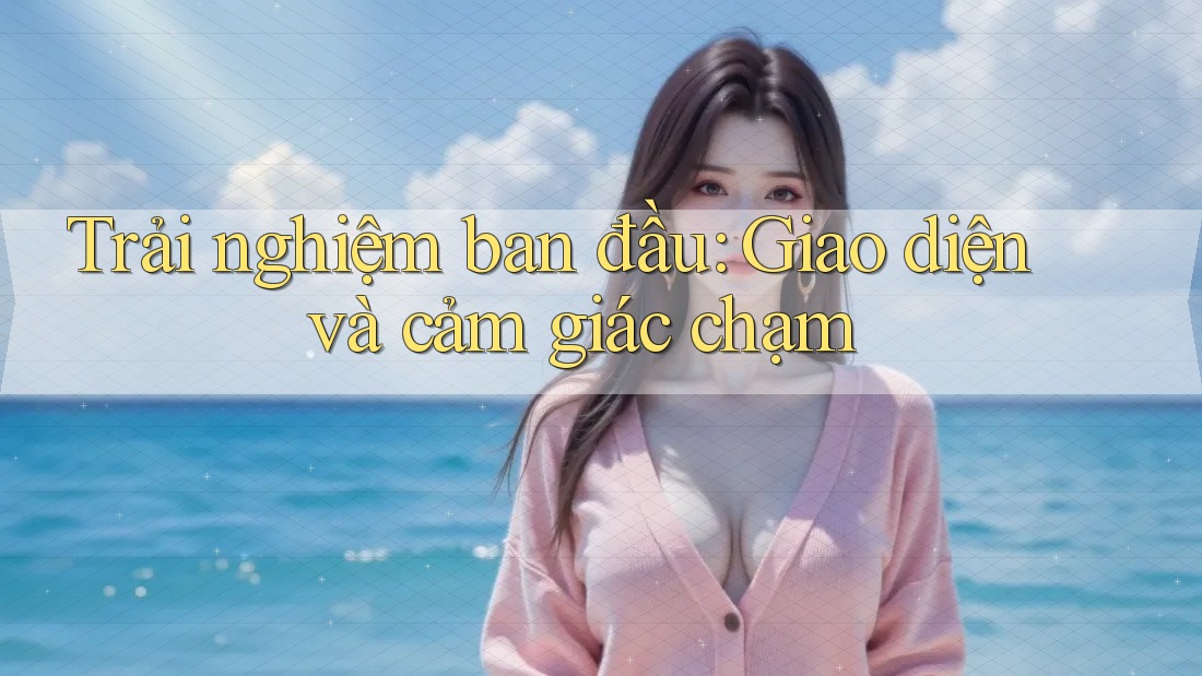 Trải nghiệm ban đầu: Giao diện và cảm giác chạm