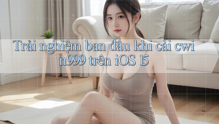 Trải nghiệm ban đầu khi cài cwin999 trên iOS 15