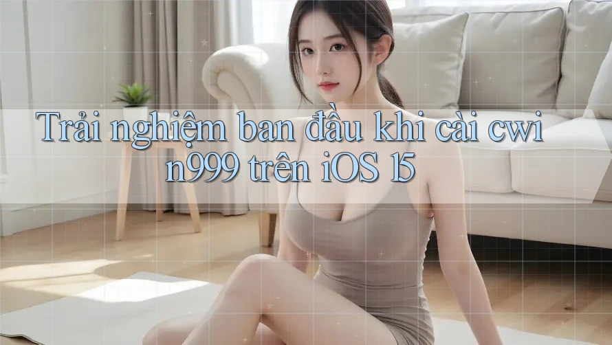 Trải nghiệm ban đầu khi cài cwin999 trên iOS 15