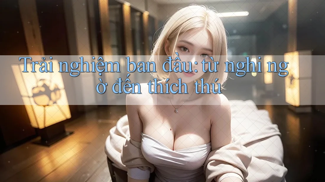 Trải nghiệm ban đầu: từ nghi ngờ đến thích thú Trải nghiệm ban đầu: từ nghi ngờ đến thích thú