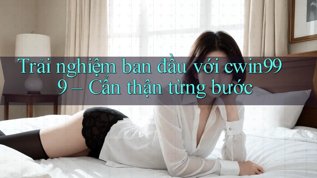 Trải nghiệm ban đầu với cwin999 – Cẩn thận từng bước