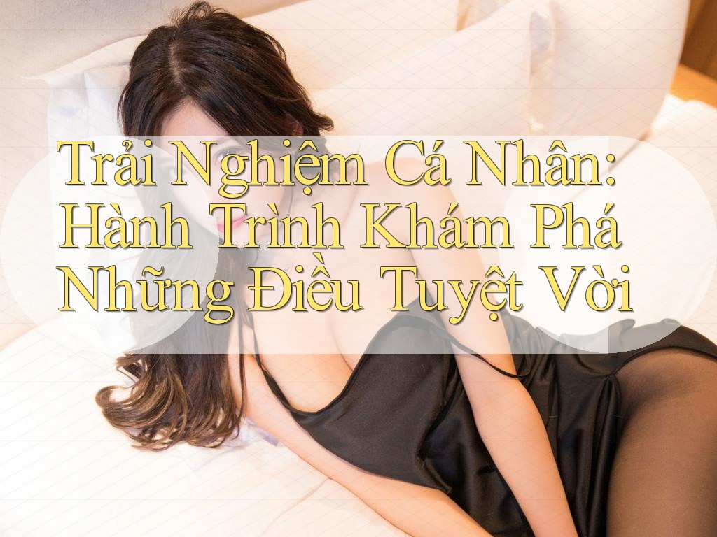 Trải Nghiệm Cá Nhân: Hành Trình Khám Phá Những Điều Tuyệt Vời
