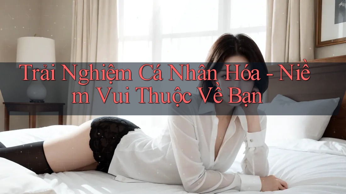 Trải Nghiệm Cá Nhân Hóa - Niềm Vui Thuộc Về Bạn Trải Nghiệm Cá Nhân Hóa - Niềm Vui Thuộc Về Bạn