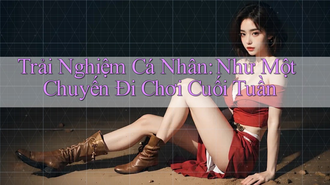 Trải Nghiệm Cá Nhân: Như Một Chuyến Đi Chơi Cuối Tuần