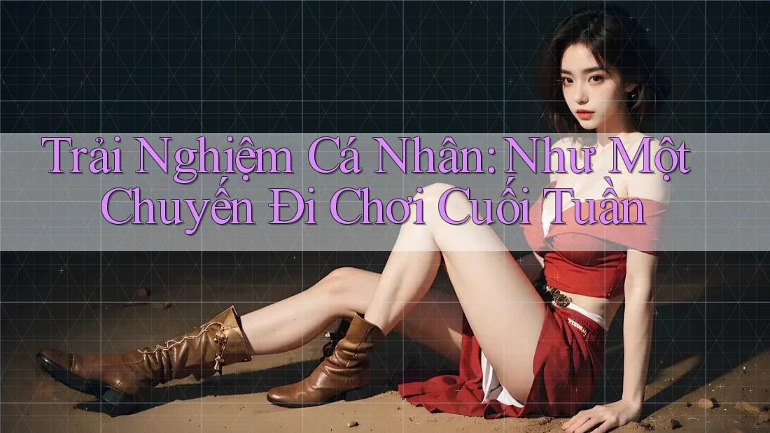 Trải Nghiệm Cá Nhân: Như Một Chuyến Đi Chơi Cuối Tuần