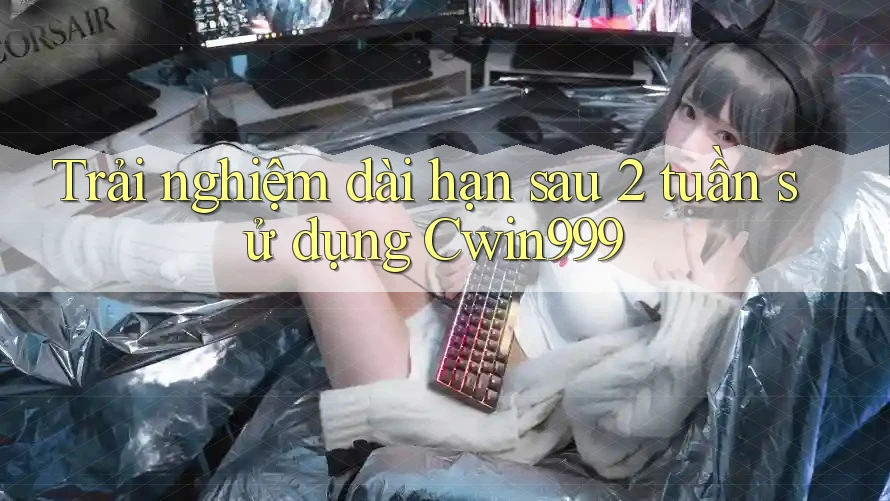 Trải nghiệm dài hạn sau 2 tuần sử dụng Cwin999